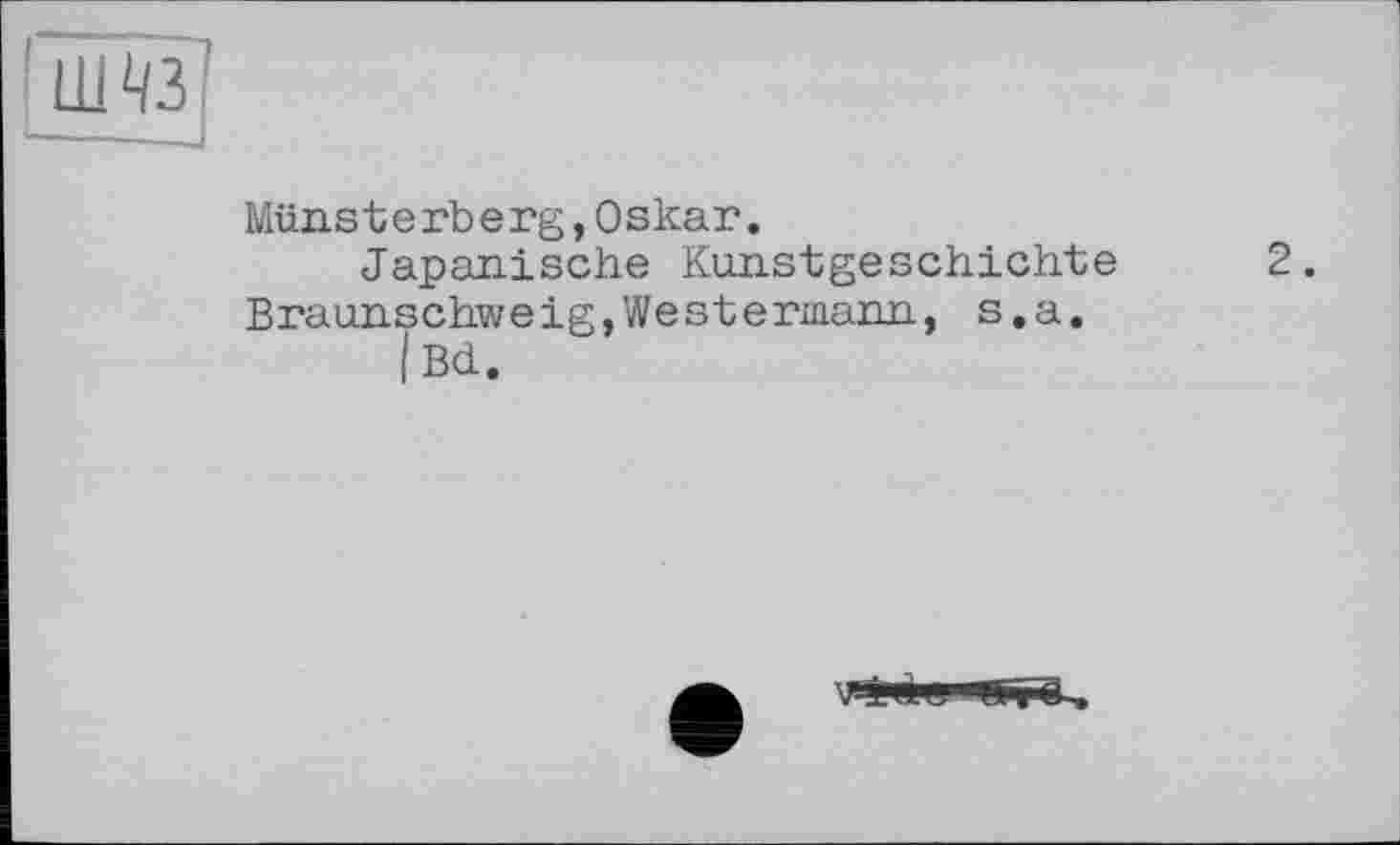 ﻿I Ш 43
Münst e rb e rg,Oskar.
Japanische Kunstgeschichte Braunschweig,Westermann, s.a.
/ Bd.
2.